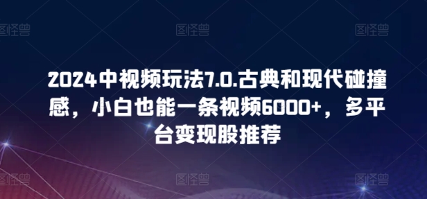 2024中视频玩法7.0.古典和现代碰撞感，小白也能一条视频6000+，多平台变现【揭秘】-九源吧网赚学院