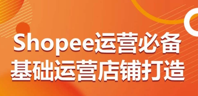 SHOPEE运营必备基础运营店铺打造，多层次的教你从0-1运营店铺-九源吧资源站