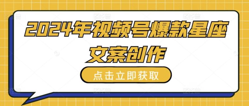 2024年视频号爆款星座文案创作教程【揭秘】-九源吧网赚学院