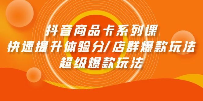 抖音商品卡系列课：快速提升体验分/店群爆款玩法/超级爆款玩法-九源吧网赚学院