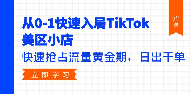 从0-1快速入局TikTok美区小店，快速抢占流量黄金期，日出千单（9节课）-九源吧网赚