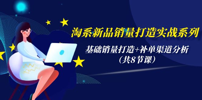 淘系新品销量打造实战系列，基础销量打造+补单渠道分析（共8节课）-九源吧网赚