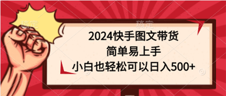 2024快手图文带货课，简单易上手，小白也轻松可以日入500+-九源吧网赚学院