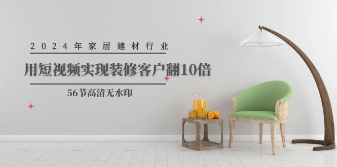 2024家居建材行业运营，用短视频实现装修客户翻10倍（56节高清无水印）-九源吧网赚