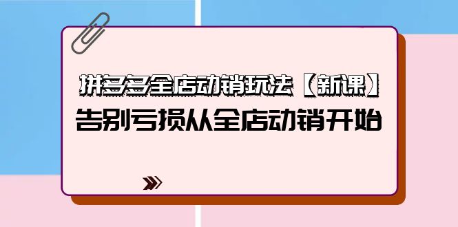 拼多多全店动销玩法【新课】，告别亏损从全店动销开始（4节视频课）-九源吧网赚