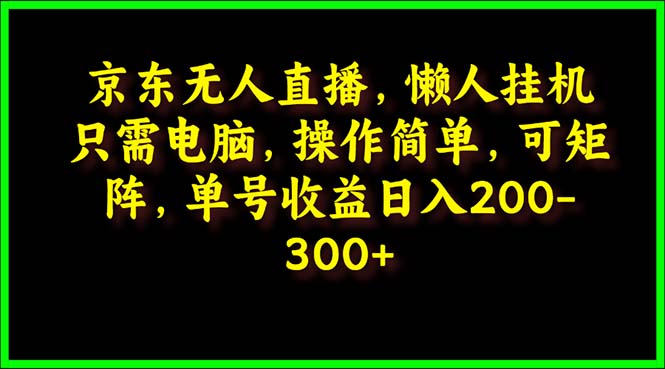 京东无人直播课：电脑挂机，操作简单，懒人专属，可矩阵操作 单号日入200-300-九源吧网赚