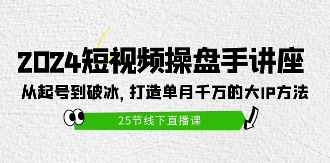打造短视频操盘手讲座：从起号到破冰，单月千万的大IP方法（25节）-九源吧网赚