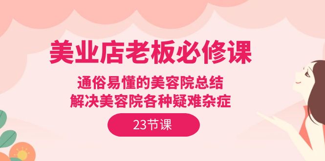 美业实体店老板必修课：通俗易懂的美容院总结，解决美容院各种疑难杂症（23节）-九源吧