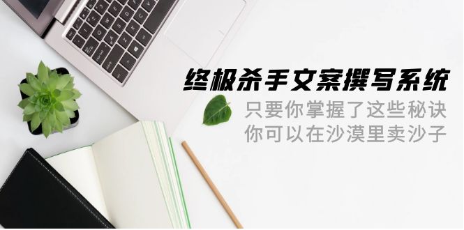 终极 杀手文案-撰写系统 只要你掌握了这些秘诀 你可以在沙漠里卖沙子-42节-九源吧网赚