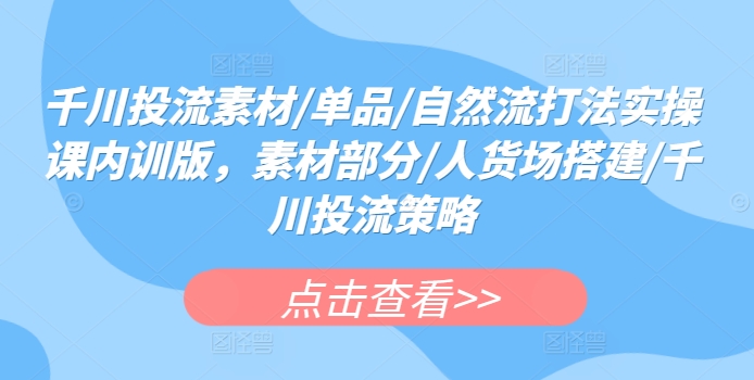 千川投流素材/单品/自然流打法实操课内训版，素材部分/人货场搭建/千川投流策略-九源吧资源站