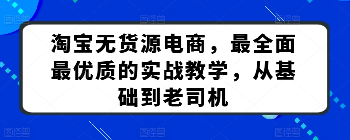 淘宝无货源电商课程：最全面最优质的实战教学，从基础到老司机-九源吧资源站
