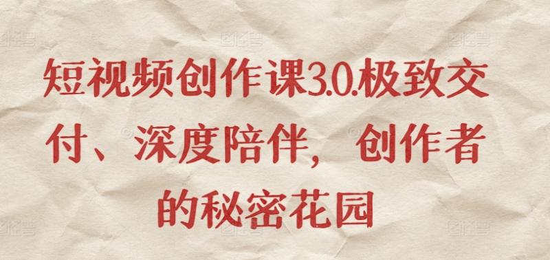短视频作品创作课3.0.极致交付、深度陪伴，创作者的秘密花园-九源吧资源站