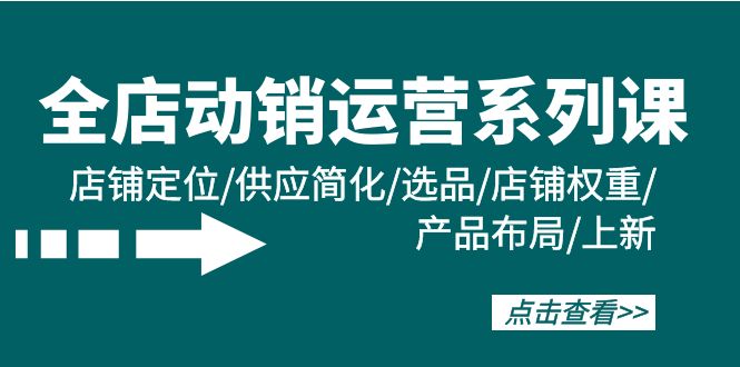 全店动销运营系列课：店铺定位/供应简化/选品/店铺权重/产品布局/上新-九源吧资源站