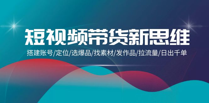 短视频带货新思维：搭建账号/定位/选爆品/找素材/发作品/拉流量/日出千单-九源吧网赚
