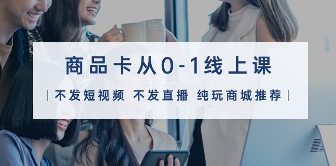 商品卡从0-1线上课（不发短视频 不发直播 纯玩商城推荐）32节课-九源吧网赚