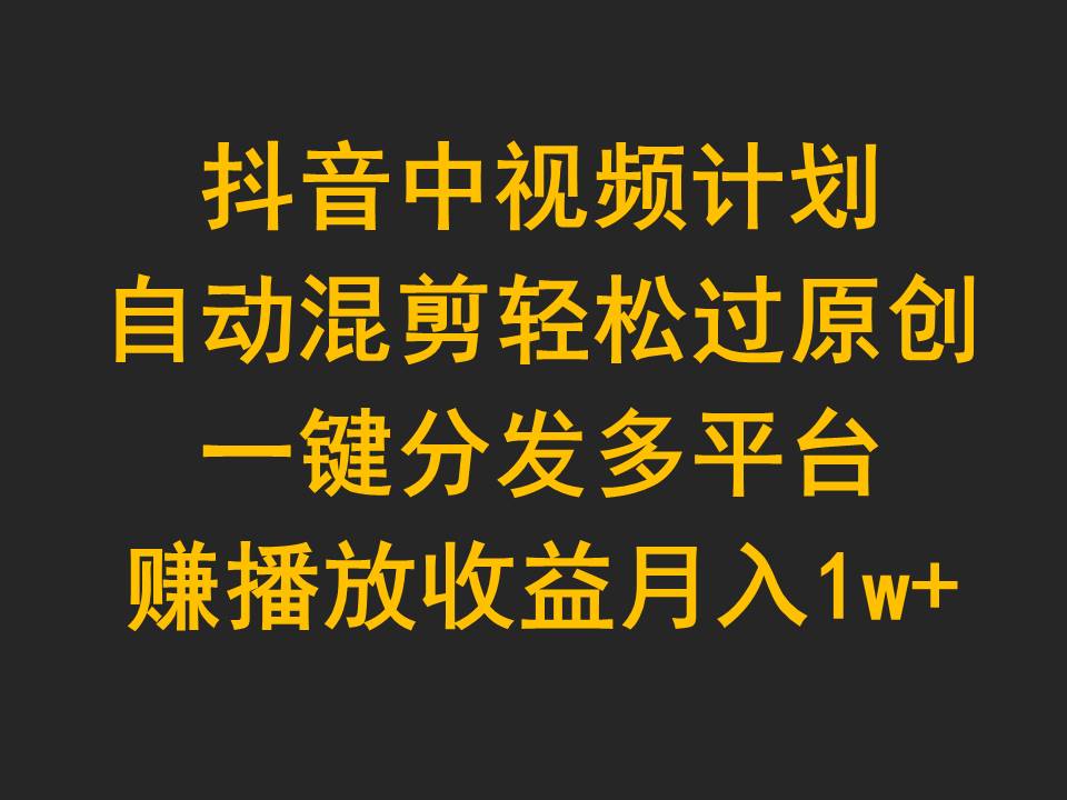 玩转抖音中视频计划，自动混剪轻松过原创，一键分发多平台赚播放收益，月入1w+-九源吧网赚