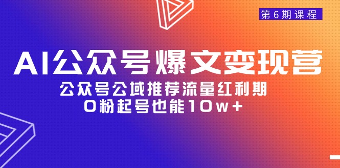 AI公众号爆文变现课程06期，公众号公域推荐流量红利期，0粉起号也能10w+-九源吧网赚