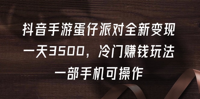 抖音手游蛋仔派对全新变现，一天3500，冷门赚钱玩法，一部手机可操作-九源吧网赚