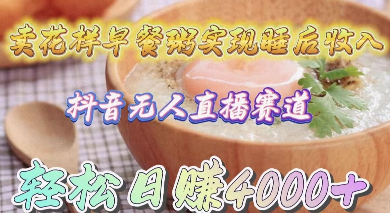 抖音无人直播新赛道，卖花样早餐粥实现睡后收入！轻松日赚4000+-九源吧网赚
