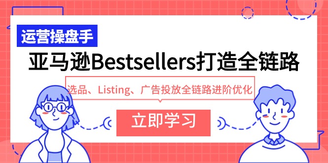 亚马逊Bestsellers打造全链路，选品、Listing、广告投放全链路进阶优化-九源吧网赚