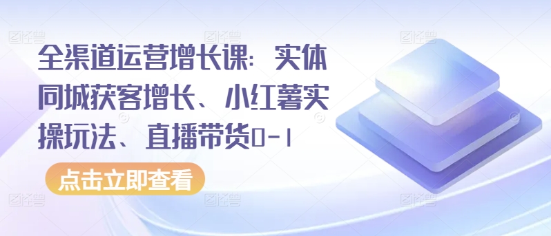全渠道运营增长课：实体同城获客增长、小红薯实操玩法、直播带货0-1-九源吧网赚