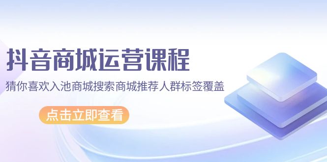 抖音商城 运营课程，猜你喜欢入池商城搜索商城推荐人群标签覆盖（67节课）-九源吧网赚
