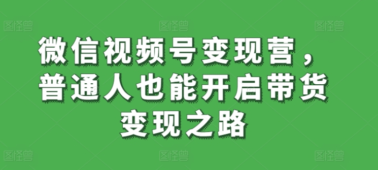 微信视频号变现营，普通人也能开启带货变现之路-九源吧网赚学院