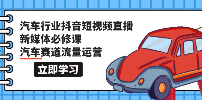 汽车行业 抖音短视频-直播新媒体必修课，汽车赛道流量运营（118节课）-九源吧网赚学院