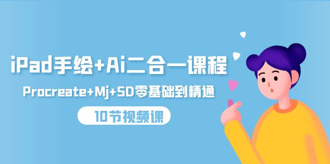 iPad手绘+Ai二合一课程，Procreate+Mj+SD零基础到精通（10节视频课）-九源吧网赚