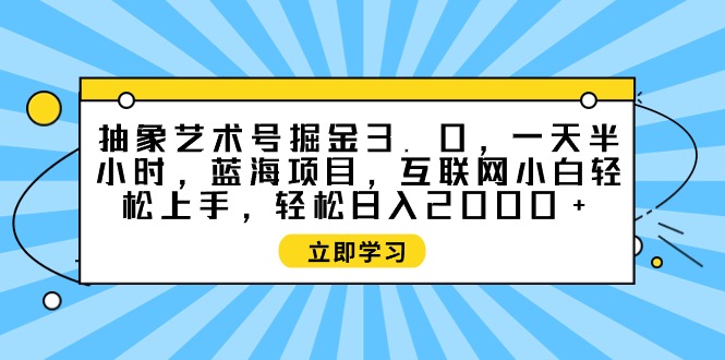 抽象艺术号掘金3.0，一天半小时 ，蓝海项目， 互联网小白轻松上手-九源吧网赚