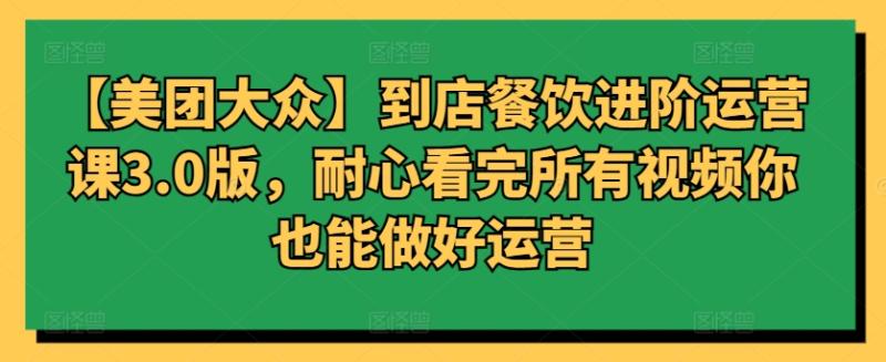 【美团大众】到店餐饮进阶运营课3.0版，耐心看完所有视频你也能做好运营-九源吧网赚