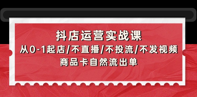 抖店运营实战课：从0-1起店/不直播/不投流/不发视频/商品卡自然流出单-九源吧资源站