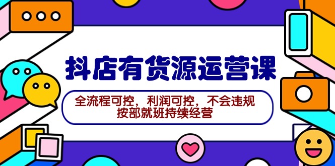 2024抖店有货源运营课：全流程可控，利润可控，不会违规，按部就班持续经营-九源吧资源站