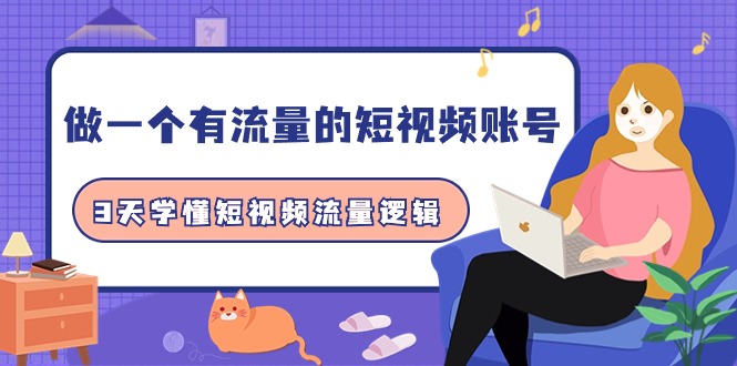 3天学懂短视频流量逻辑，学会做一个 有流量的短视频账号（10节课）-九源吧网赚学院
