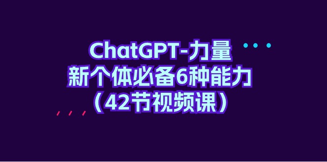 ChatGPT-力量 新个体必备6种能力（42节视频课）-九源吧网赚学院