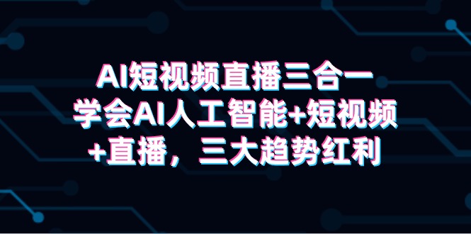 AI短视频直播三合一，学会AI人工智能+短视频+直播，三大趋势红利-九源吧网赚