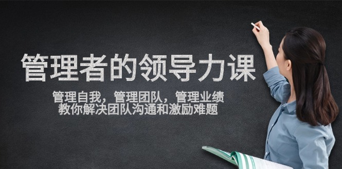 管理者领导力课，管理自我，管理团队，管理业绩，教你解决团队沟通和激励难题-九源吧网赚学院