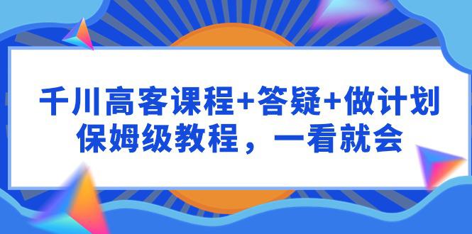 千川 高客课程+答疑+做计划，保姆级教程，一看就会-九源吧网赚学院