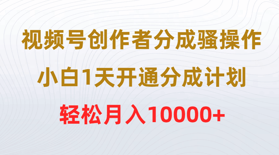 视频号创作者分成骚操作，小白1天开通分成计划，轻松月入10000+-九源吧网赚