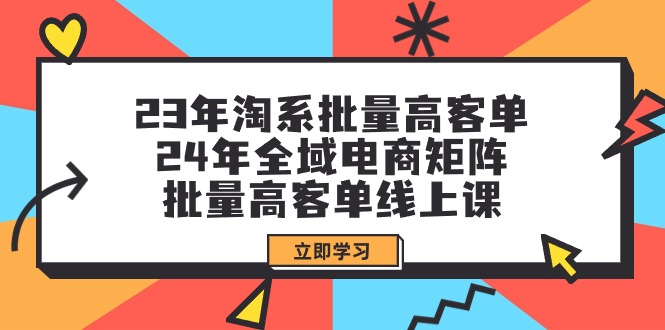 23年淘系批量高客单+24年全域电商矩阵，批量高客单线上课（109节课）-九源吧网赚