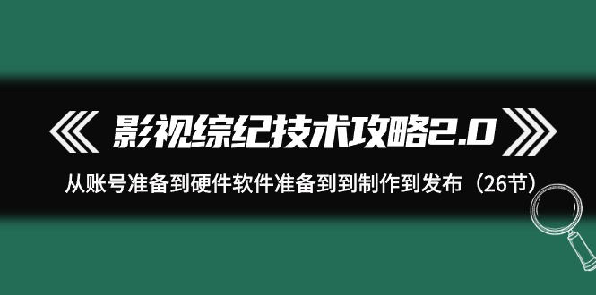 影视 综纪技术攻略2.0：从账号准备到硬件软件准备到到制作到发布（26节）-九源吧网赚学院