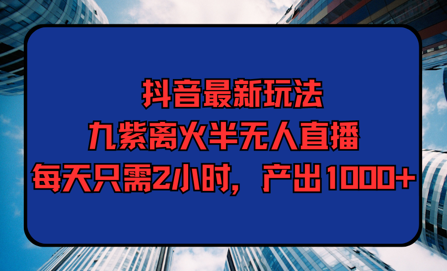 抖音最新九紫离火半无人直播，每天只需2小时，产出1000+-九源吧网赚