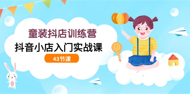 开童装抖店训练营，抖音小店入门实战课（43节课）-九源吧网赚