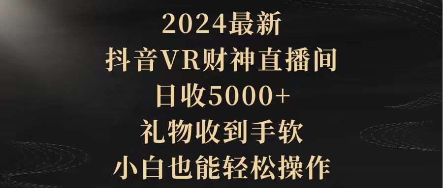 2024最新，抖音VR财神直播间，日收5000+，礼物收到手软，小白也能轻松操作-九源吧网赚学院