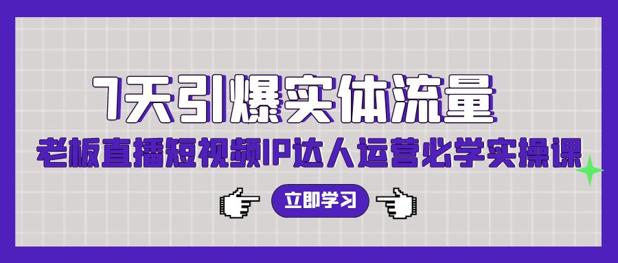 七天引爆实体流量训练，老板直播短视频IP达人运营必学实操课（56节高清无水印）-九源吧资源站