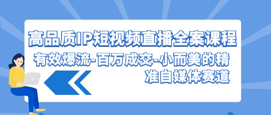 高品质 IP短视频直播-全案课程，有效爆流-百万成交-小而美的精准自媒体赛道-九源吧网赚