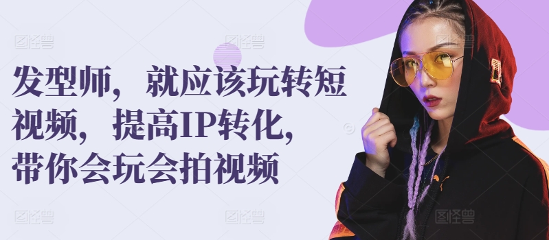 理发发型师，就应该玩转短视频，提高IP转化，带你会玩会拍视频-九源吧网赚