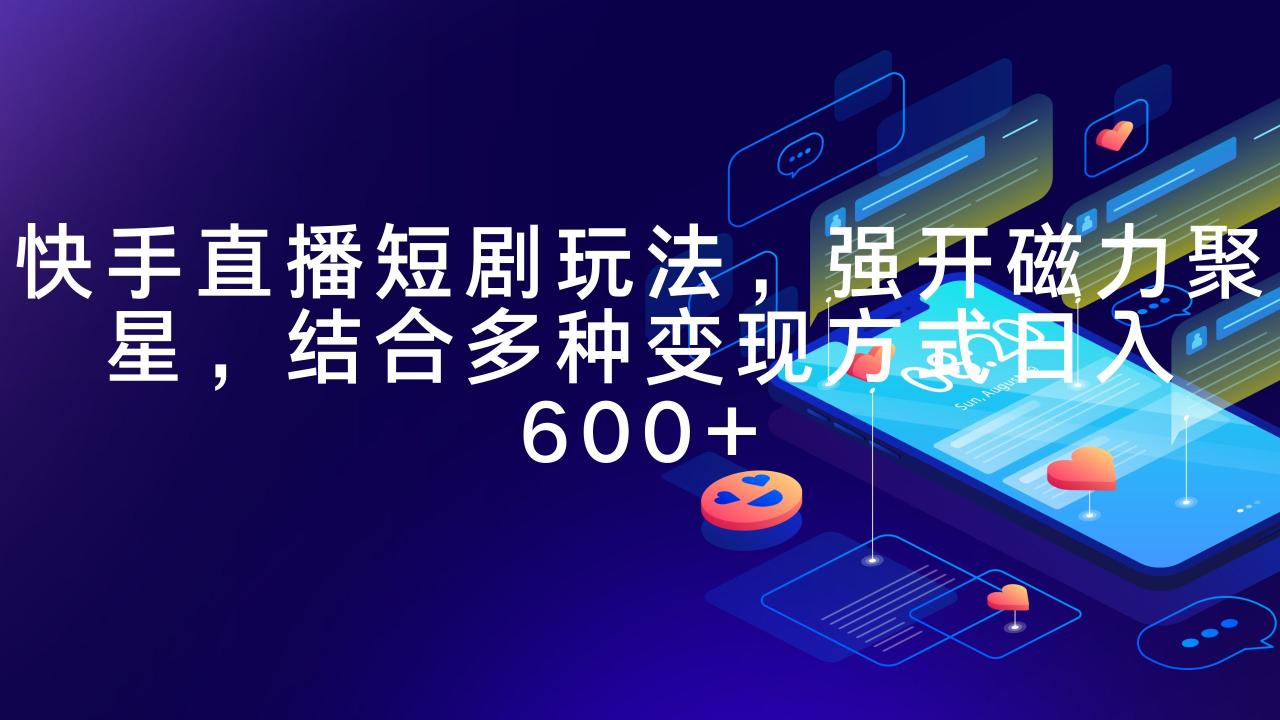 2024快手直播短剧玩法，强开磁力聚星，结合多种变现方式日入600+-九源吧网赚