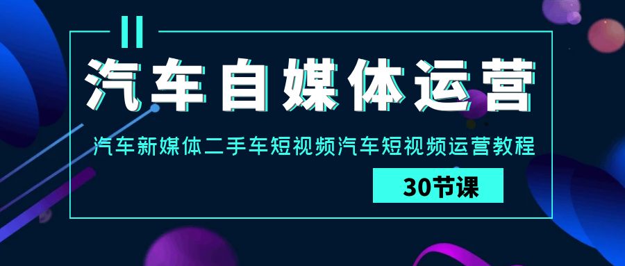 汽车自媒体运营实战教程：汽车-新媒体二手车短视频运营课-九源吧网赚