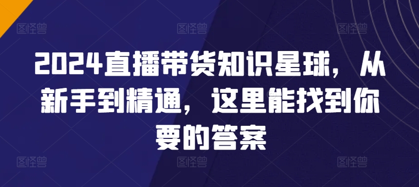 2024直播带货全攻略知识星球，从新手到精通，这里能找到你要的答案-九源吧网赚学院